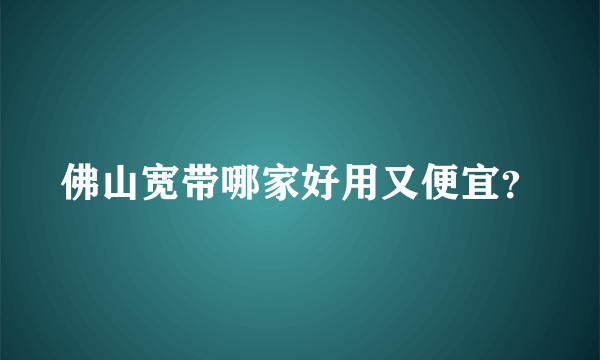 佛山宽带哪家好用又便宜？