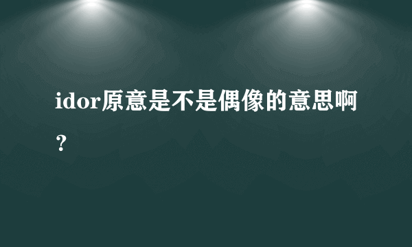 idor原意是不是偶像的意思啊？