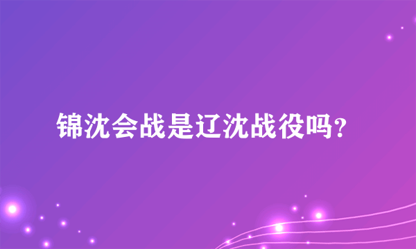 锦沈会战是辽沈战役吗？