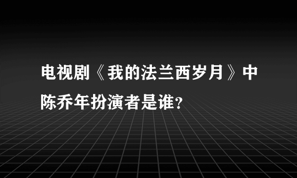 电视剧《我的法兰西岁月》中陈乔年扮演者是谁？