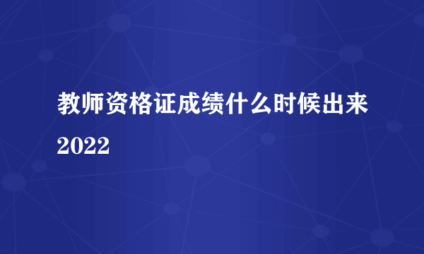 教师资格证成绩什么时候出来2022