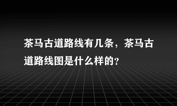 茶马古道路线有几条，茶马古道路线图是什么样的？