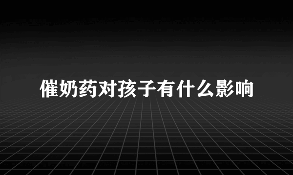 催奶药对孩子有什么影响
