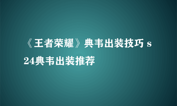 《王者荣耀》典韦出装技巧 s24典韦出装推荐