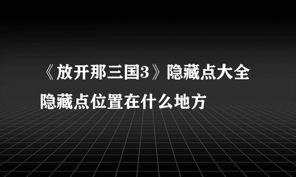 《放开那三国3》隐藏点大全 隐藏点位置在什么地方
