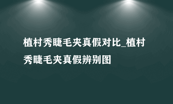 植村秀睫毛夹真假对比_植村秀睫毛夹真假辨别图