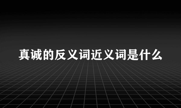 真诚的反义词近义词是什么