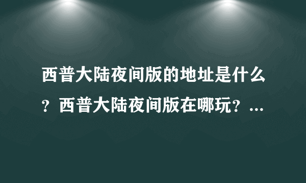 西普大陆夜间版的地址是什么？西普大陆夜间版在哪玩？_飞外西普大陆