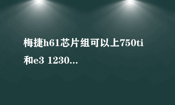 梅捷h61芯片组可以上750ti 和e3 1230v2吗可以的话用多少电源合适
