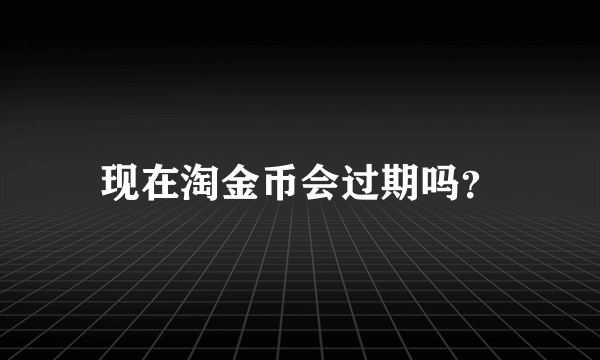 现在淘金币会过期吗？