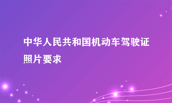 中华人民共和国机动车驾驶证照片要求