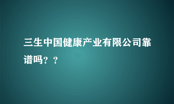 三生中国健康产业有限公司靠谱吗？？