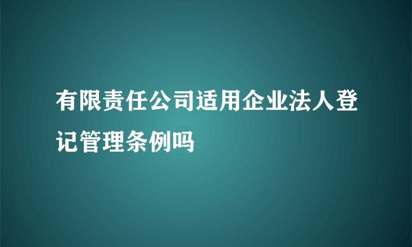 有限责任公司适用企业法人登记管理条例吗
