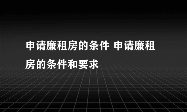 申请廉租房的条件 申请廉租房的条件和要求