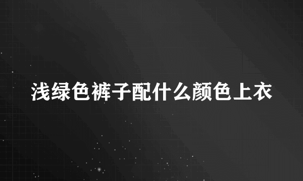 浅绿色裤子配什么颜色上衣