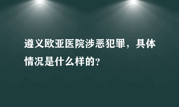 遵义欧亚医院涉恶犯罪，具体情况是什么样的？