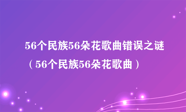 56个民族56朵花歌曲错误之谜（56个民族56朵花歌曲）