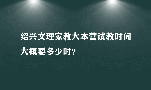 绍兴文理家教大本营试教时间大概要多少时？