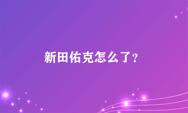 新田佑克怎么了？