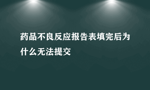 药品不良反应报告表填完后为什么无法提交