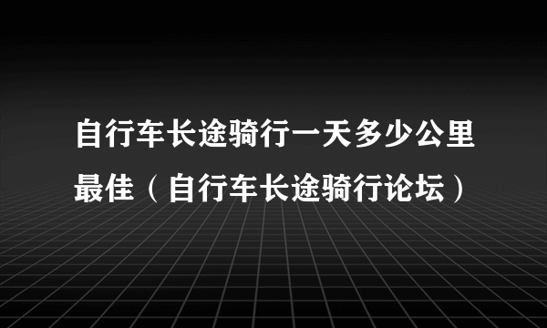 自行车长途骑行一天多少公里最佳（自行车长途骑行论坛）
