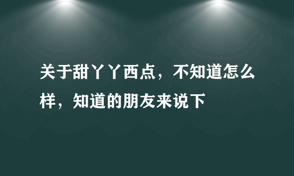 关于甜丫丫西点，不知道怎么样，知道的朋友来说下