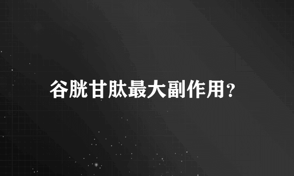 谷胱甘肽最大副作用？