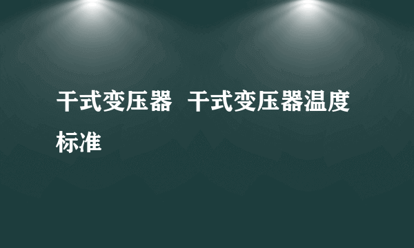 干式变压器  干式变压器温度标准