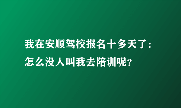我在安顺驾校报名十多天了：怎么没人叫我去陪训呢？