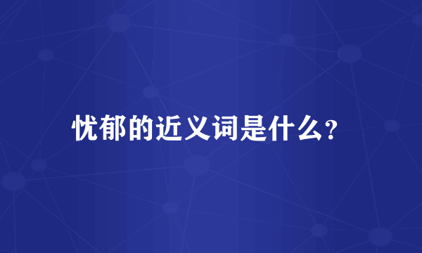 忧郁的近义词是什么？