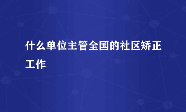 什么单位主管全国的社区矫正工作
