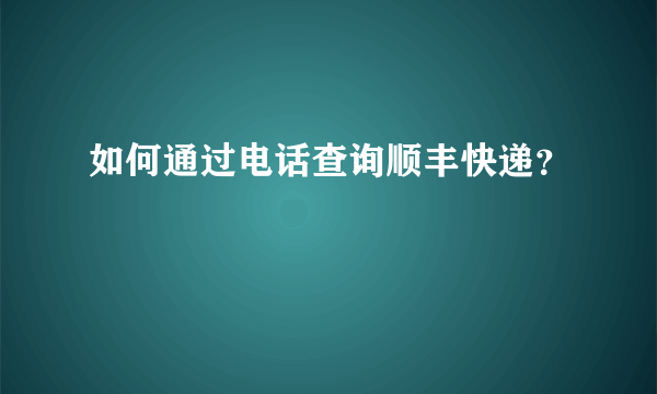 如何通过电话查询顺丰快递？