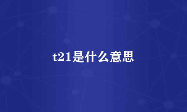 t21是什么意思