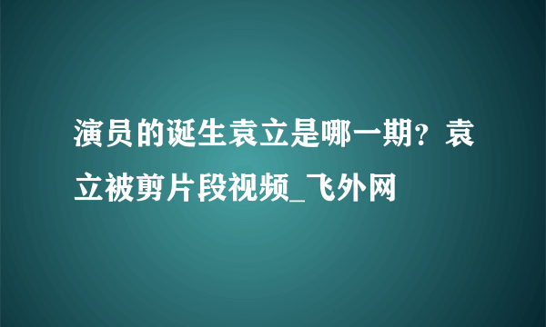 演员的诞生袁立是哪一期？袁立被剪片段视频_飞外网