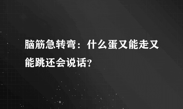 脑筋急转弯：什么蛋又能走又能跳还会说话？
