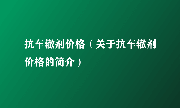 抗车辙剂价格（关于抗车辙剂价格的简介）