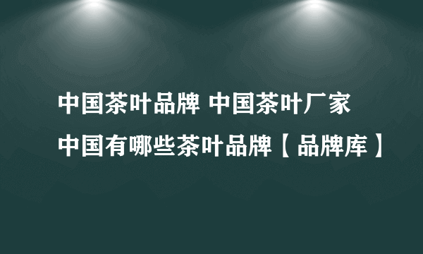 中国茶叶品牌 中国茶叶厂家 中国有哪些茶叶品牌【品牌库】