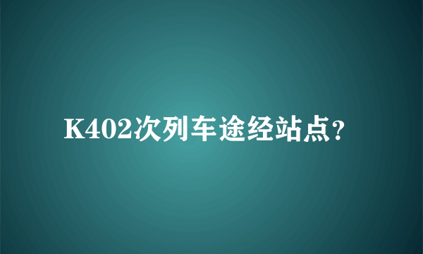 K402次列车途经站点？