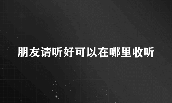 朋友请听好可以在哪里收听