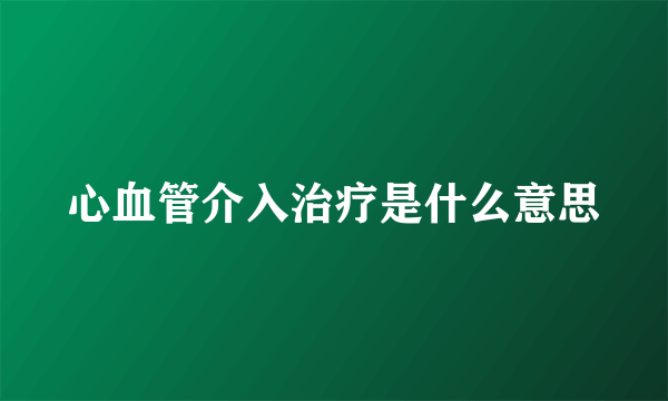 心血管介入治疗是什么意思
