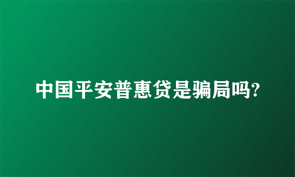 中国平安普惠贷是骗局吗?