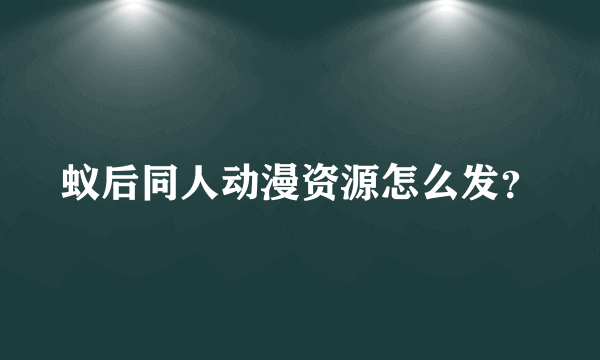 蚁后同人动漫资源怎么发？