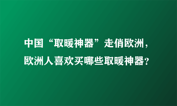 中国“取暖神器”走俏欧洲，欧洲人喜欢买哪些取暖神器？