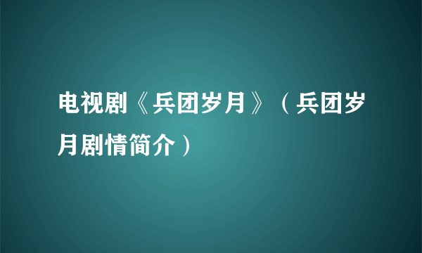 电视剧《兵团岁月》（兵团岁月剧情简介）