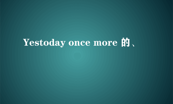 Yestoday once more 的、