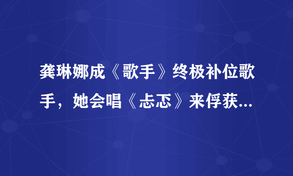 龚琳娜成《歌手》终极补位歌手，她会唱《忐忑》来俘获观众吗？