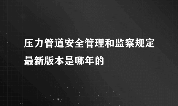 压力管道安全管理和监察规定最新版本是哪年的
