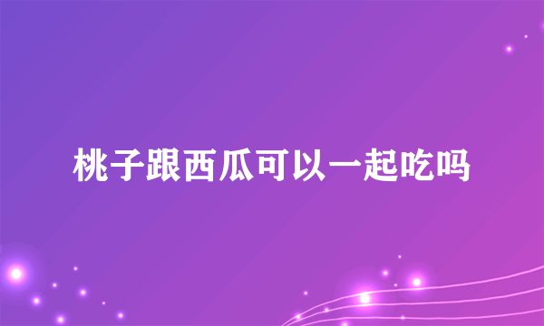 桃子跟西瓜可以一起吃吗