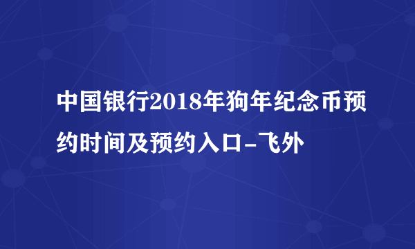中国银行2018年狗年纪念币预约时间及预约入口-飞外