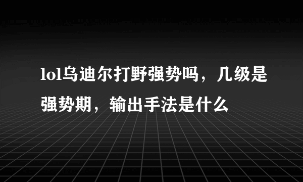lol乌迪尔打野强势吗，几级是强势期，输出手法是什么